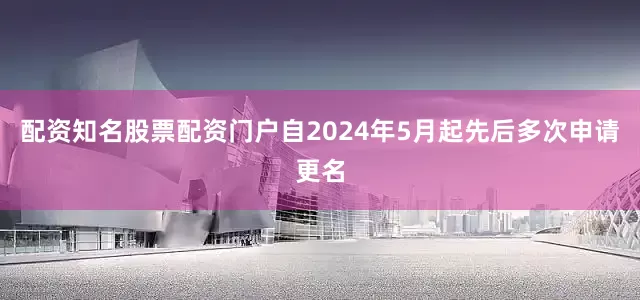 配资知名股票配资门户自2024年5月起先后多次申请更名