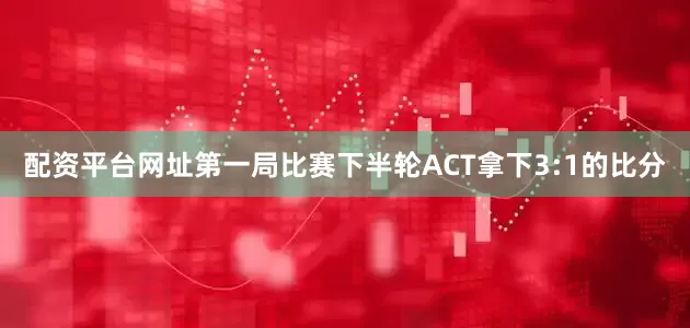 配资平台网址第一局比赛下半轮ACT拿下3:1的比分