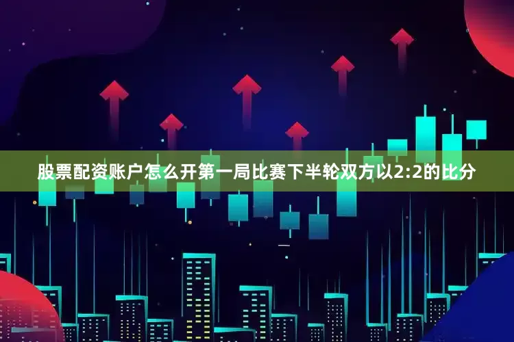 股票配资账户怎么开第一局比赛下半轮双方以2:2的比分