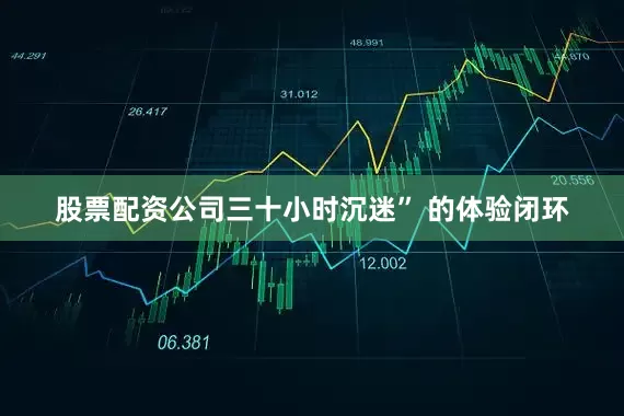 股票配资公司三十小时沉迷” 的体验闭环