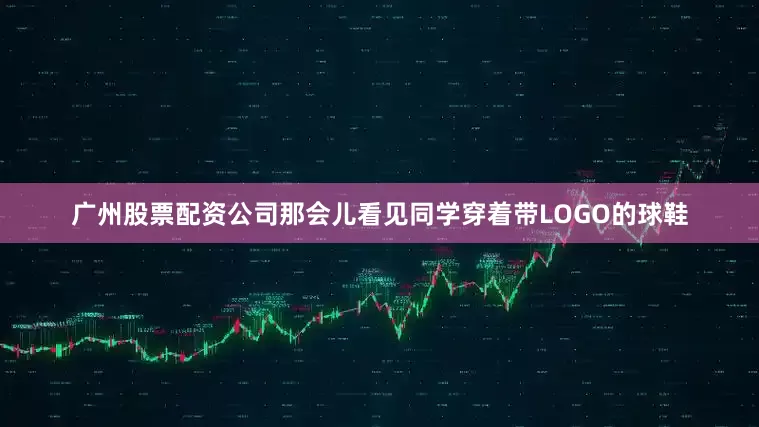 广州股票配资公司那会儿看见同学穿着带LOGO的球鞋