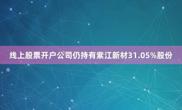 线上股票开户公司仍持有紫江新材31.05%股份