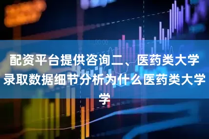 配资平台提供咨询二、医药类大学录取数据细节分析为什么医药类大学