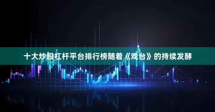 十大炒股杠杆平台排行榜随着《戏台》的持续发酵