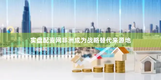 实盘配资网非洲成为战略替代来源地