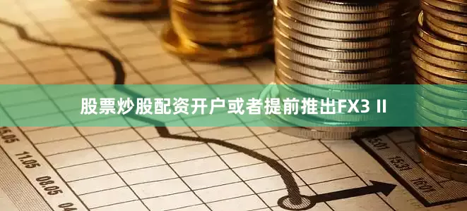 股票炒股配资开户或者提前推出FX3 II
