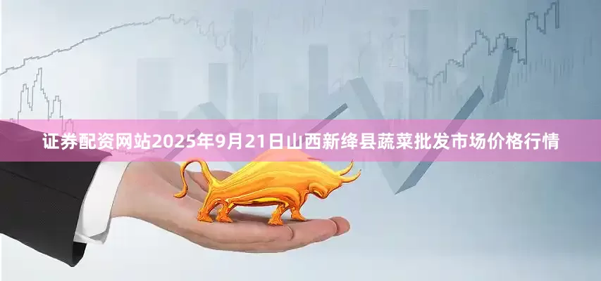 证券配资网站2025年9月21日山西新绛县蔬菜批发市场价格行情
