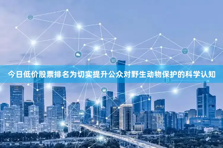 今日低价股票排名为切实提升公众对野生动物保护的科学认知