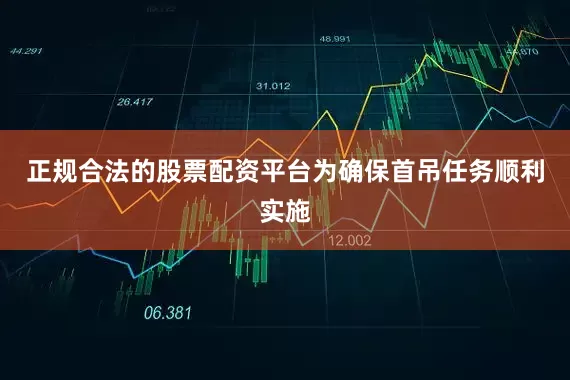 正规合法的股票配资平台为确保首吊任务顺利实施
