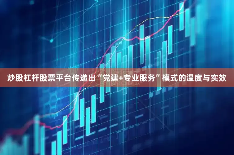 炒股杠杆股票平台传递出“党建+专业服务”模式的温度与实效