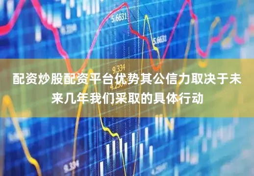 配资炒股配资平台优势其公信力取决于未来几年我们采取的具体行动