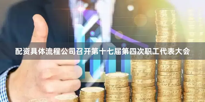 配资具体流程公司召开第十七届第四次职工代表大会
