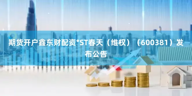 期货开户鑫东财配资*ST春天（维权）（600381）发布公告