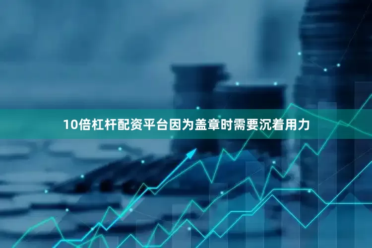 10倍杠杆配资平台因为盖章时需要沉着用力